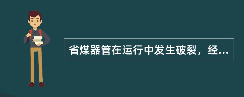 省煤器管在运行中发生破裂，经加大给水仍不能维持锅炉水位时，应当（）