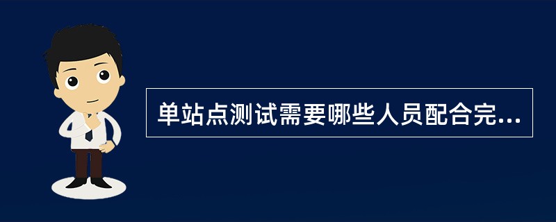 单站点测试需要哪些人员配合完成。（）