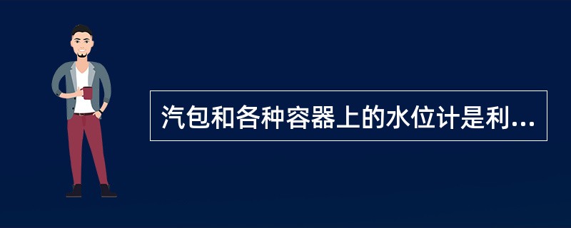 汽包和各种容器上的水位计是利用（）的原理工作的。