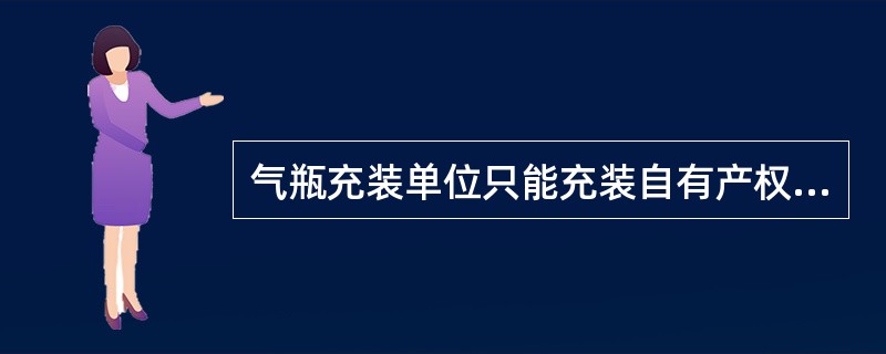 气瓶充装单位只能充装自有产权气瓶，不得充装任何技术档案不在本充装单位的气瓶。（）