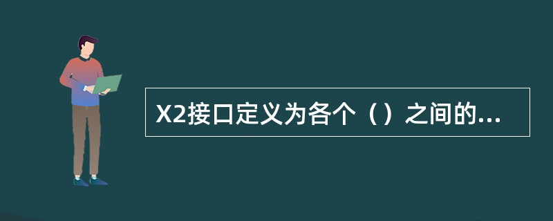 X2接口定义为各个()之间的接口。 X2接口定义为各个()之间的接口。