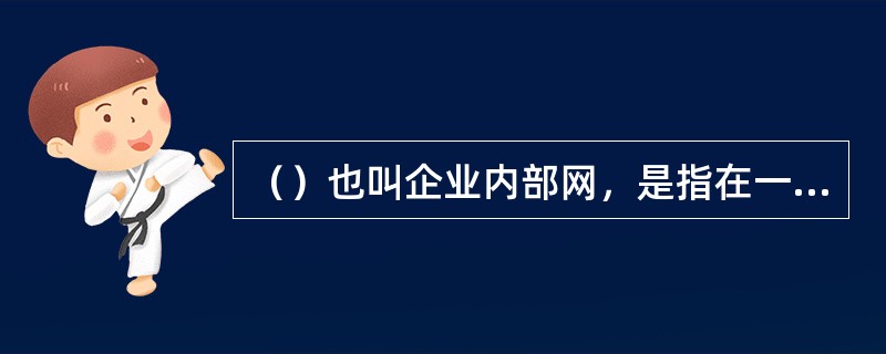 （）也叫企业内部网，是指在一个单位或企业内通过TCP/IP协议建立的网络。