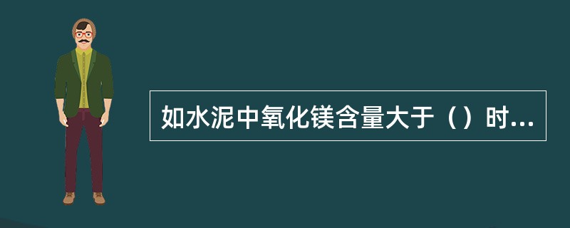 如水泥中氧化镁含量大于（）时，需进行水泥压蒸安定性实验并合格。