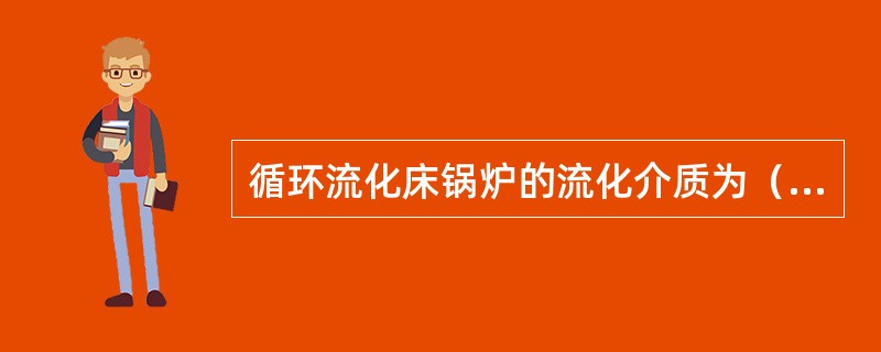 循环流化床锅炉的流化介质为（）、（）以及（）。