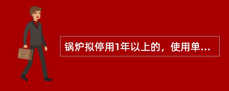 锅炉拟停用1年以上的，使用单位应当封存锅炉，在封存后30日内向登记机关申请报停，