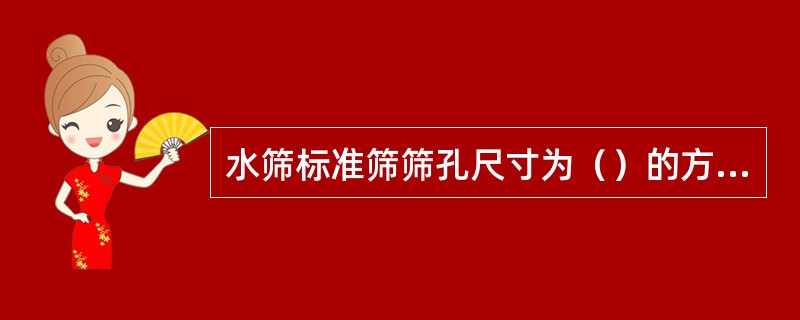 水筛标准筛筛孔尺寸为（）的方孔筛，水筛标准筛的有效直径为（）高（）。