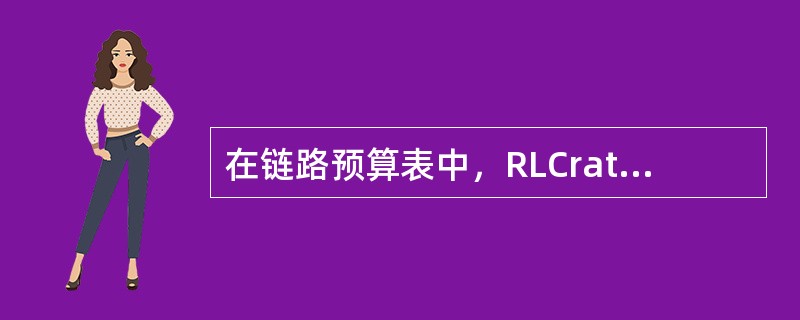 在链路预算表中，RLCrate与MACrate的关系是：（）