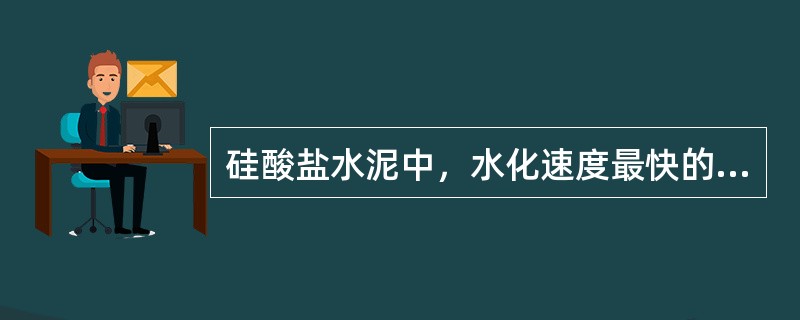 硅酸盐水泥中，水化速度最快的矿物是（），各矿物按水化速成度依次是（）。