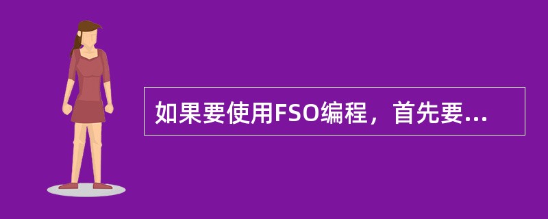 如果要使用FSO编程，首先要用（）方法创建FileSystemObject对象。