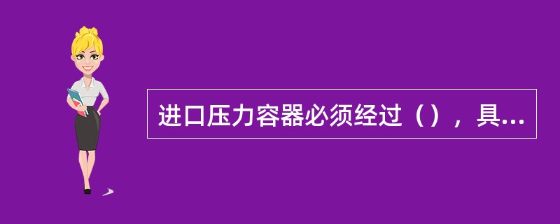 进口压力容器必须经过（），具有（）方可验收。