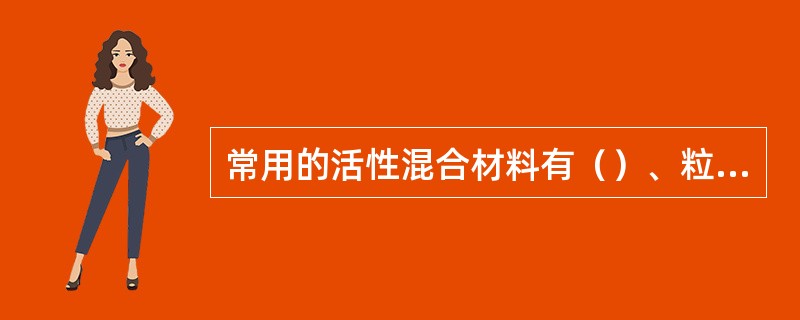 常用的活性混合材料有（）、粒化高炉矿渣、（）。