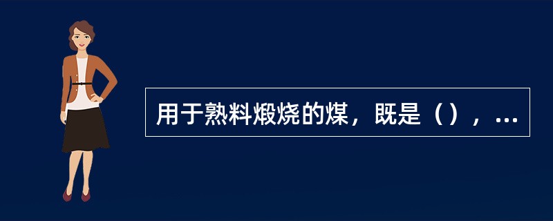 用于熟料煅烧的煤，既是（），又是（）。（）中质量应满足生产工艺要求。