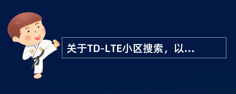 关于TD-LTE小区搜索，以下描述错误的是（）