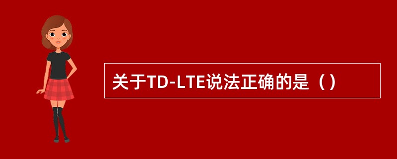 关于TD-LTE说法正确的是（）