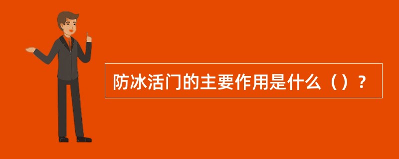 防冰活门的主要作用是什么（）？