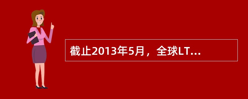 截止2013年5月，全球LTE用户数超过（）。