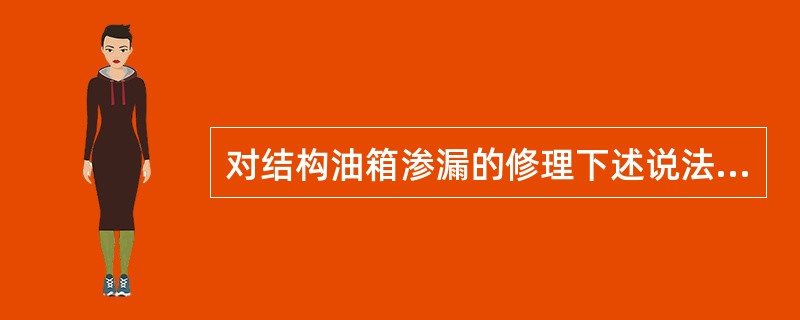 对结构油箱渗漏的修理下述说法哪条正确（）？