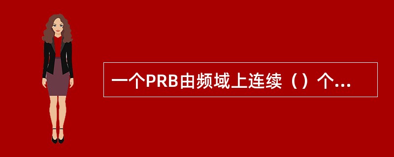 一个PRB由频域上连续（）个子载波（子载波宽度15kHz），时域上连续（）个OF