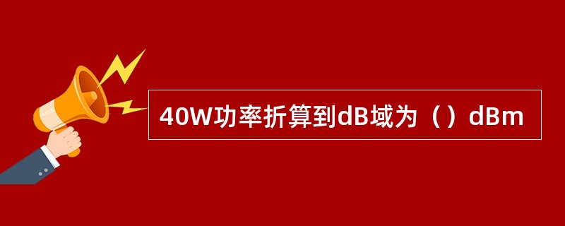 40W功率折算到dB域为（）dBm