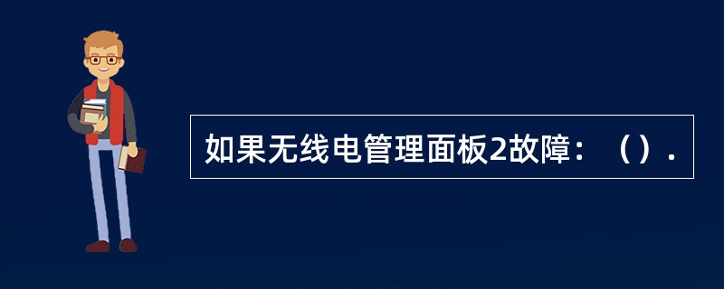 如果无线电管理面板2故障：（）.