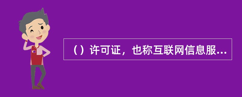 （）许可证，也称互联网信息服务业务经营许可证，或者增值电信业务许可证中的互联网信