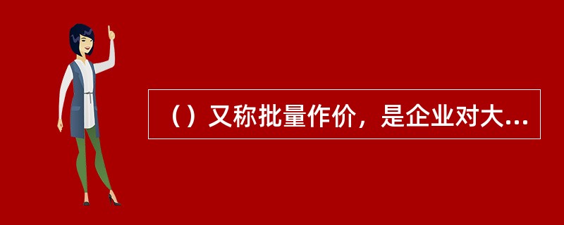 （）又称批量作价，是企业对大量购买产品的顾客给予的一种减价优惠。