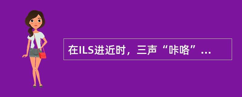 在ILS进近时，三声“咔咯”声响是什么意思：（）.