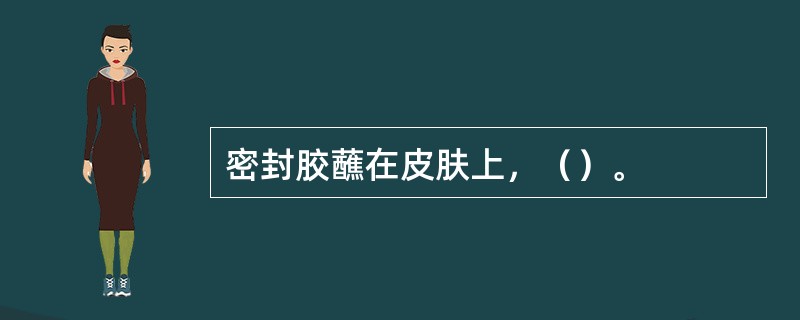 密封胶蘸在皮肤上，（）。