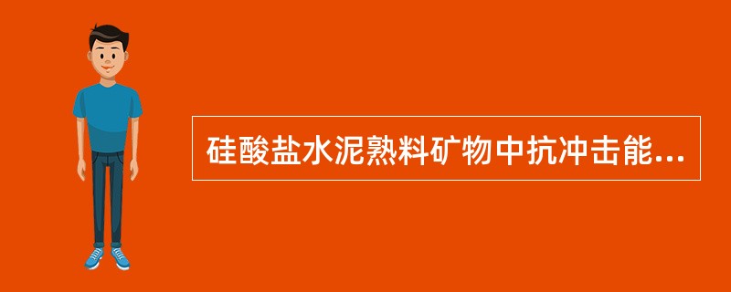 硅酸盐水泥熟料矿物中抗冲击能力最强耐磨性最好的是（）