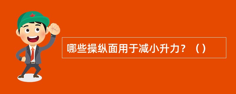 哪些操纵面用于减小升力？（）