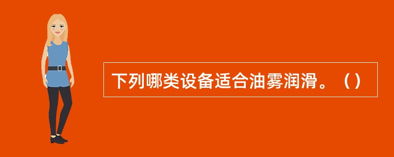下列哪类设备适合油雾润滑。（）