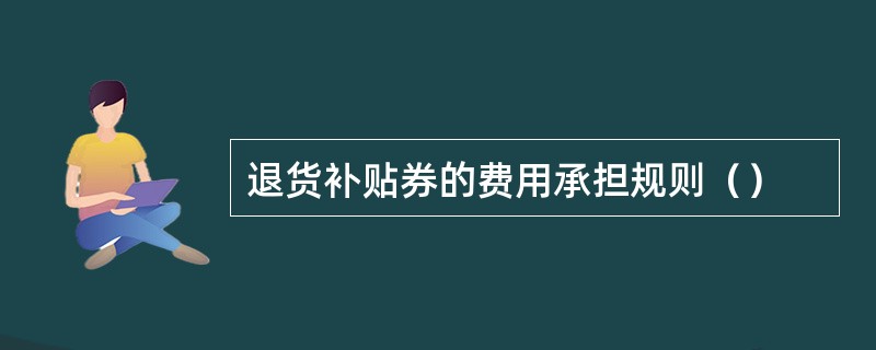 退货补贴券的费用承担规则（）