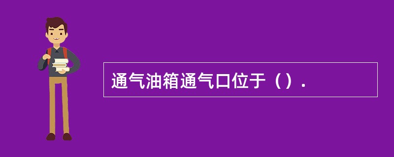 通气油箱通气口位于（）.