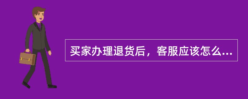 买家办理退货后，客服应该怎么处理？（）