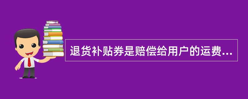 退货补贴券是赔偿给用户的运费吗（）