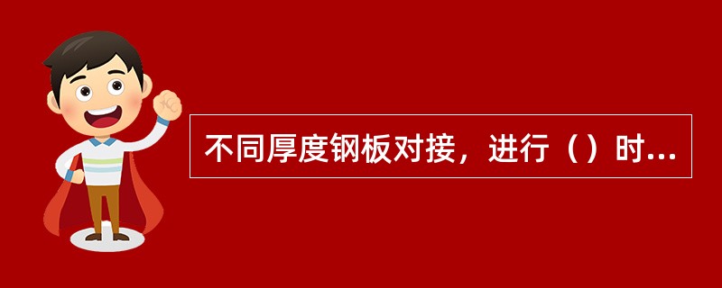 不同厚度钢板对接，进行（）时，应对厚板进行削薄处理。