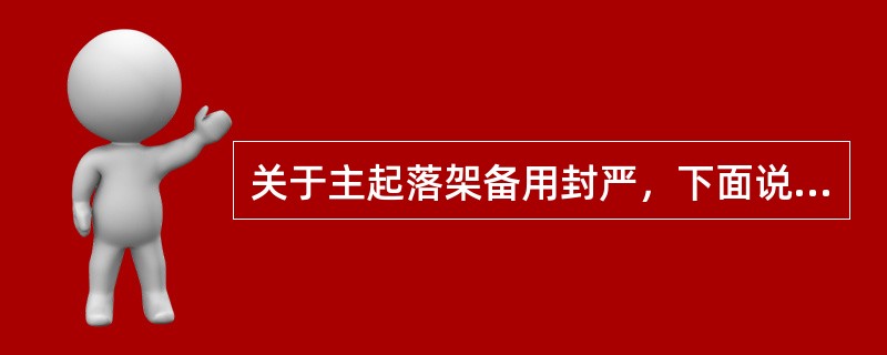 关于主起落架备用封严，下面说法正确的是（）