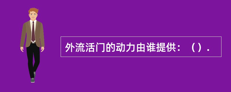 外流活门的动力由谁提供：（）.