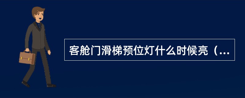 客舱门滑梯预位灯什么时候亮（）？