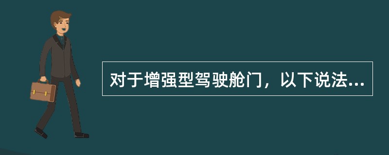 对于增强型驾驶舱门，以下说法不正确的是：（）.