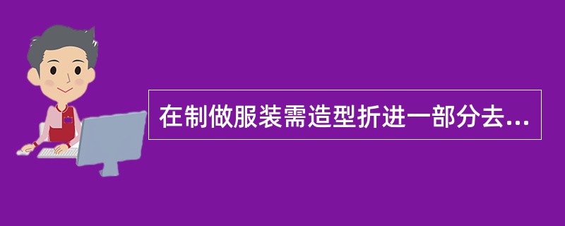 在制做服装需造型折进一部分去的，称为缉（）。