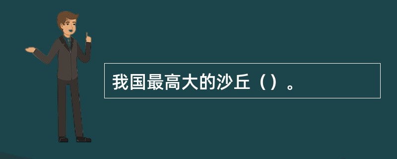 我国最高大的沙丘（）。