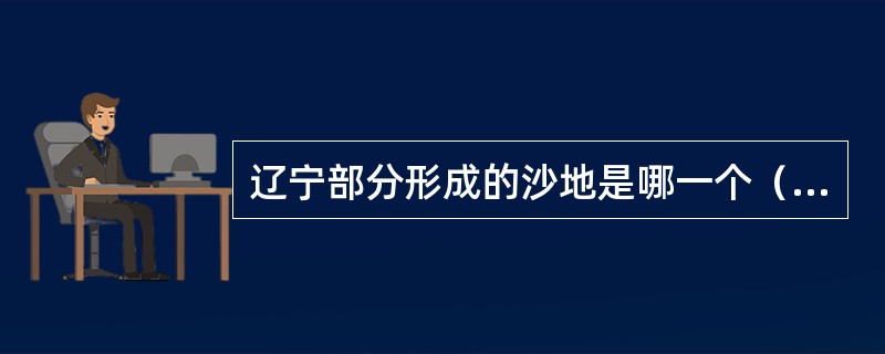 辽宁部分形成的沙地是哪一个（）。