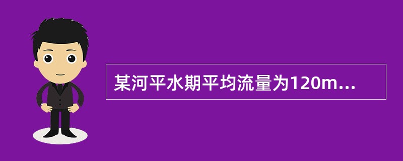 某河平水期平均流量为120m3/s，河流断面形状近似矩形，河宽60m，水深4.2