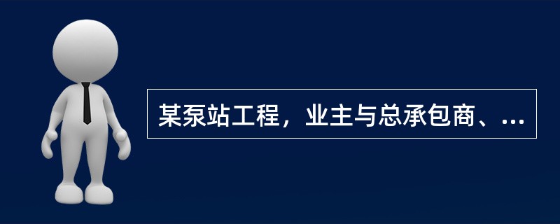 某泵站工程，业主与总承包商、监理单位分别签订了施工合同、监理合同。总承包商经业主