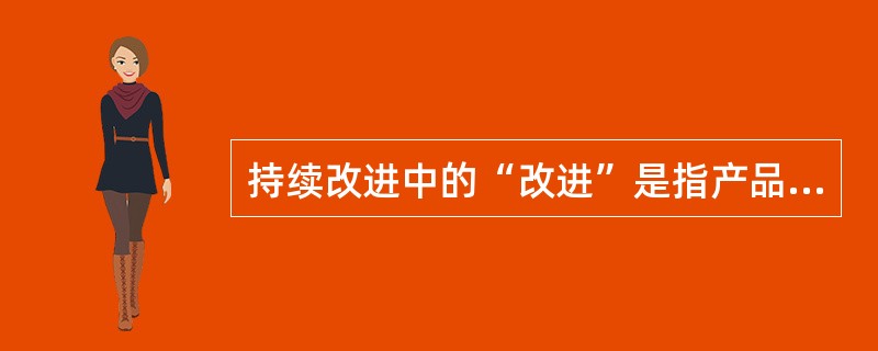 持续改进中的“改进”是指产品质量、过程及体系（）和效率的提高。