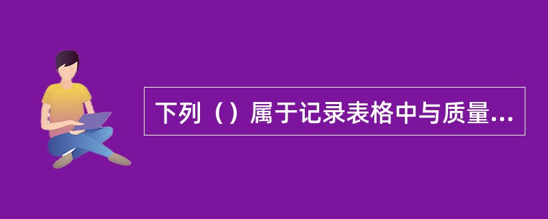 下列（）属于记录表格中与质量管理体系有关的记录。