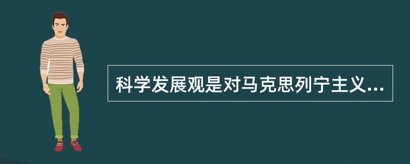 科学发展观是对马克思列宁主义、毛泽东思想、邓小平理论和“三个代表”重要思想关于发