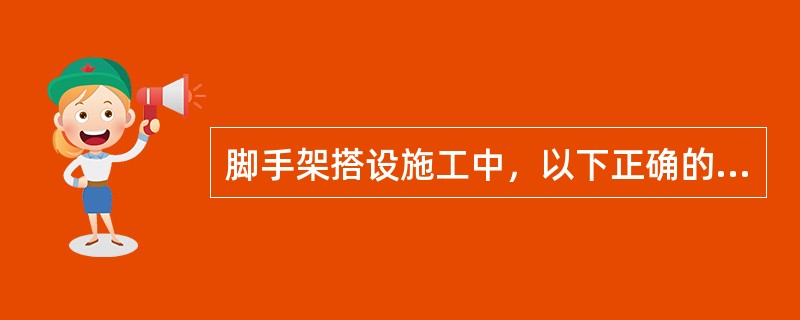 脚手架搭设施工中，以下正确的是（）。