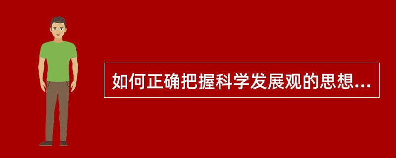 如何正确把握科学发展观的思想内涵和重大意义？